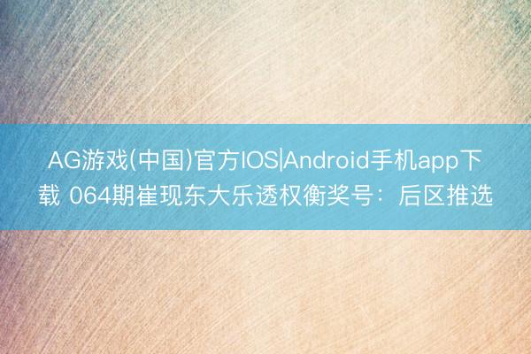 AG游戏(中国)官方IOS|Android手机app下载 064期崔现东大乐透权衡奖号：后区推选