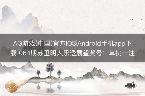AG游戏(中国)官方IOS|Android手机app下载 064期苏卫明大乐透展望奖号：单挑一注