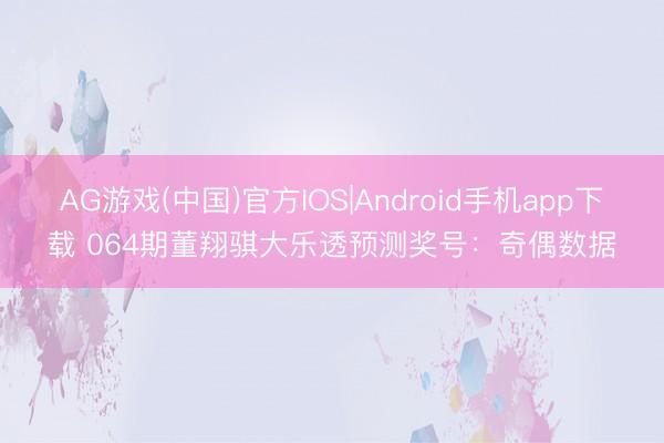 AG游戏(中国)官方IOS|Android手机app下载 064期董翔骐大乐透预测奖号：奇偶数据