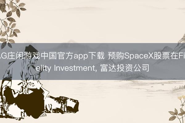 AG庄闲游戏中国官方app下载 预购SpaceX股票在Fidelity Investment， 富达投资公司