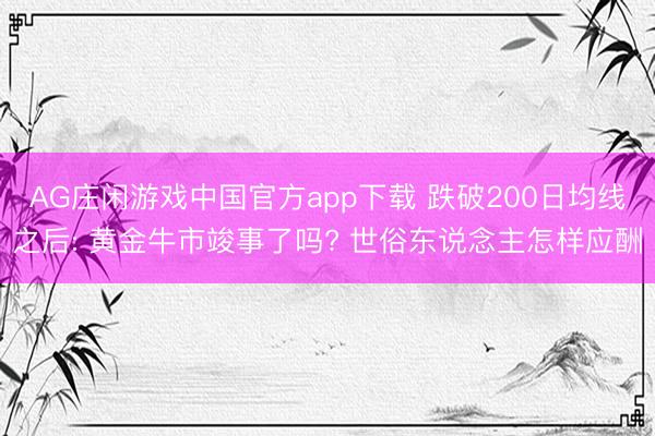 AG庄闲游戏中国官方app下载 跌破200日均线之后: 黄金牛市竣事了吗? 世俗东说念主怎样应酬