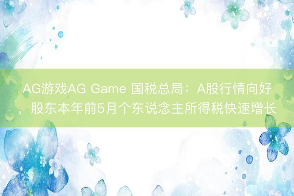 AG游戏AG Game 国税总局:A股行情向好,股东本年前5月个东说念主所得税快速增长