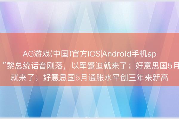 AG游戏(中国)官方IOS|Android手机app下载 “坚抓辩论到底！”黎总统话音刚落，以军蹙迫就来了；好意思国5月通胀水平创三年来新高
