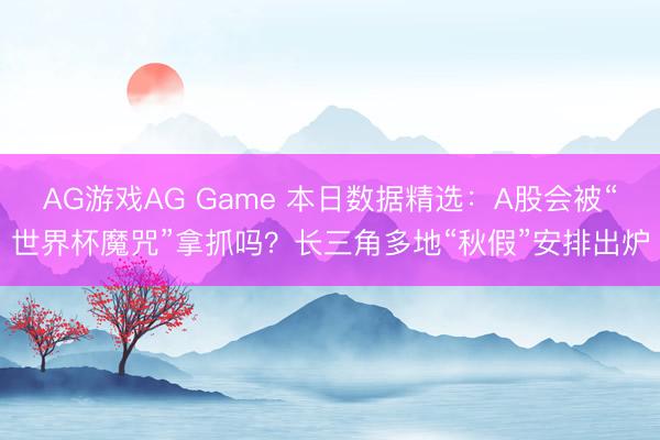 AG游戏AG Game 本日数据精选：A股会被“世界杯魔咒”拿抓吗？长三角多地“秋假”安排出炉