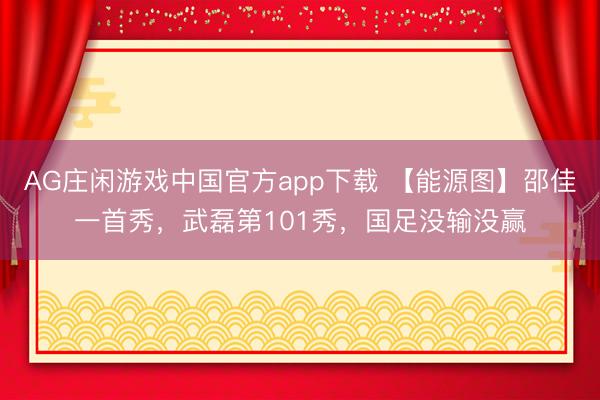 AG庄闲游戏中国官方app下载 【能源图】邵佳一首秀，武磊第101秀，国足没输没赢