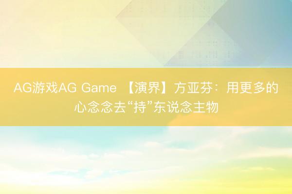 AG游戏AG Game 【演界】方亚芬：用更多的心念念去“持”东说念主物