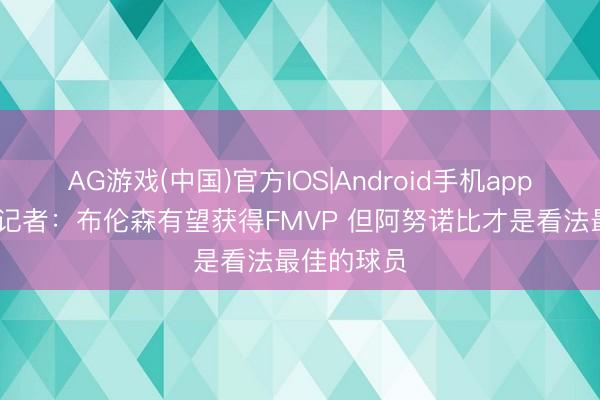 AG游戏(中国)官方IOS|Android手机app下载 猛龙记者：布伦森有望获得FMVP 但阿努诺比才是看法最佳的球员
