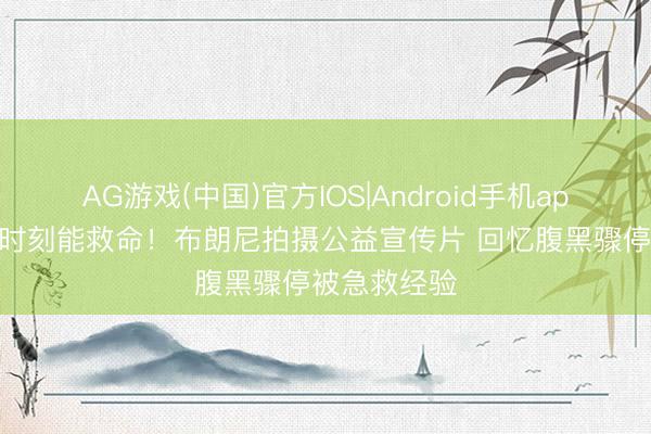 AG游戏(中国)官方IOS|Android手机app下载 枢纽时刻能救命！布朗尼拍摄公益宣传片 回忆腹黑骤停被急救经验