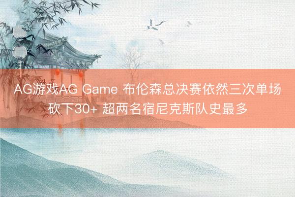 AG游戏AG Game 布伦森总决赛依然三次单场砍下30+ 超两名宿尼克斯队史最多