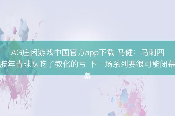 AG庄闲游戏中国官方app下载 马健：马刺四肢年青球队吃了教化的亏 下一场系列赛很可能闭幕