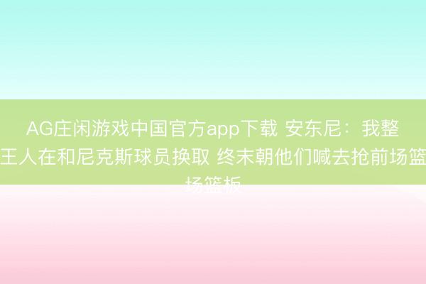 AG庄闲游戏中国官方app下载 安东尼：我整场王人在和尼克斯球员换取 终末朝他们喊去抢前场篮板