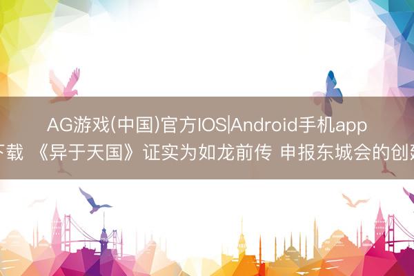 AG游戏(中国)官方IOS|Android手机app下载 《异于天国》证实为如龙前传 申报东城会的创建