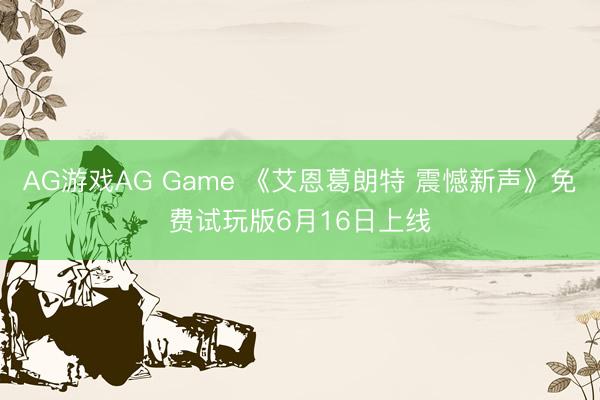 AG游戏AG Game 《艾恩葛朗特 震憾新声》免费试玩版6月16日上线