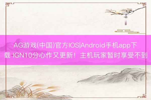 AG游戏(中国)官方IOS|Android手机app下载 IGN10分心作又更新!主机玩家暂时享受不到