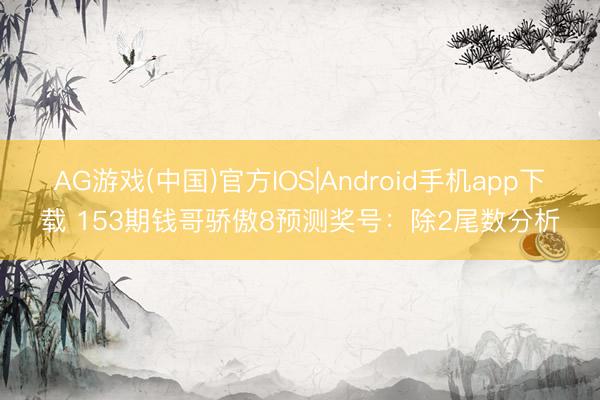 AG游戏(中国)官方IOS|Android手机app下载 153期钱哥骄傲8预测奖号：除2尾数分析