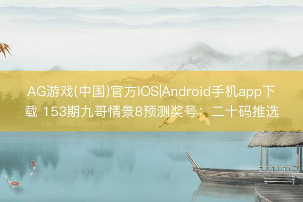AG游戏(中国)官方IOS|Android手机app下载 153期九哥情景8预测奖号：二十码推选