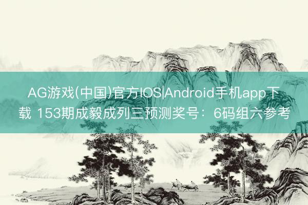 AG游戏(中国)官方IOS|Android手机app下载 153期成毅成列三预测奖号：6码组六参考