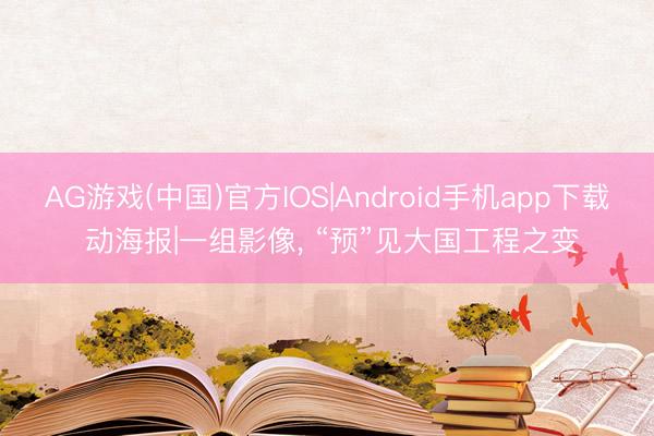 AG游戏(中国)官方IOS|Android手机app下载 动海报|一组影像， “预”见大国工程之变
