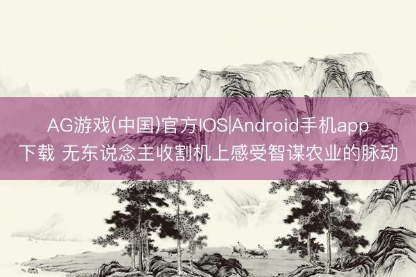 AG游戏(中国)官方IOS|Android手机app下载 无东说念主收割机上感受智谋农业的脉动