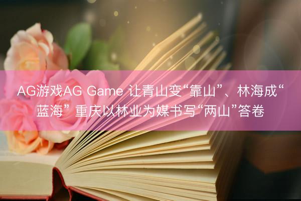 AG游戏AG Game 让青山变“靠山”、林海成“蓝海” 重庆以林业为媒书写“两山”答卷