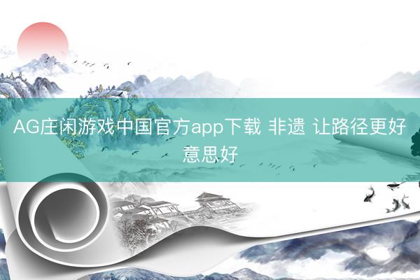 AG庄闲游戏中国官方app下载 非遗 让路径更好意思好