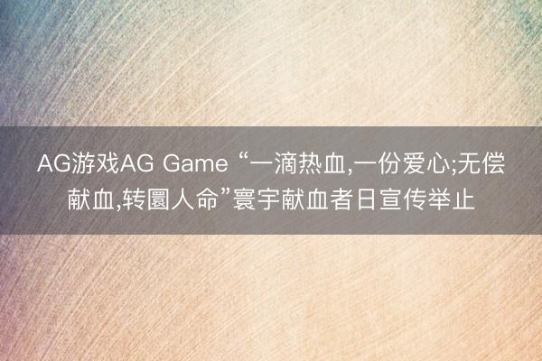 AG游戏AG Game “一滴热血,一份爱心;无偿献血,转圜人命”寰宇献血者日宣传举止