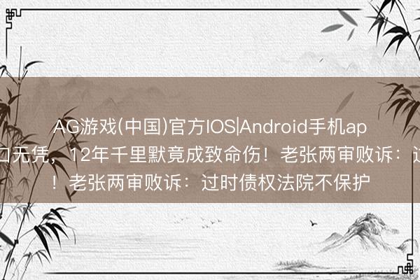 AG游戏(中国)官方IOS|Android手机app下载 50万欠据空口无凭，12年千里默竟成致命伤！老张两审败诉：过时债权法院不保护