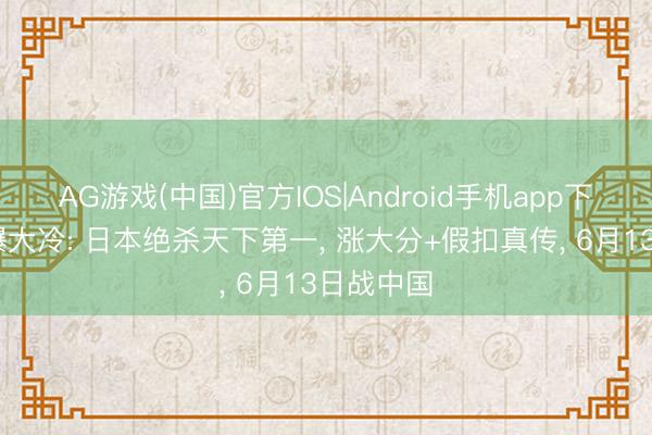 AG游戏(中国)官方IOS|Android手机app下载 男排爆大冷: 日本绝杀天下第一, 涨大分+假扣真传, 6月13日战中国