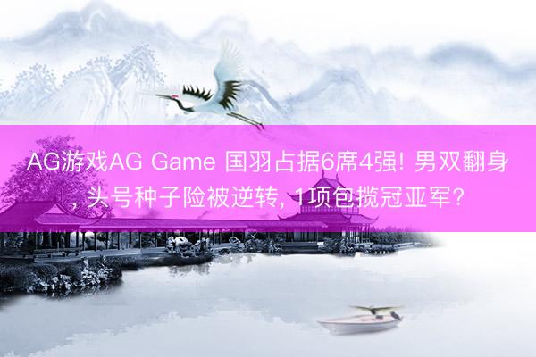 AG游戏AG Game 国羽占据6席4强! 男双翻身， 头号种子险被逆转， 1项包揽冠亚军?
