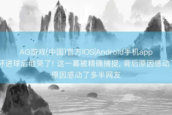AG游戏(中国)官方IOS|Android手机app下载 寰球杯进球后他哭了! 这一幕被精确捕捉， 背后原因感动了多半网友
