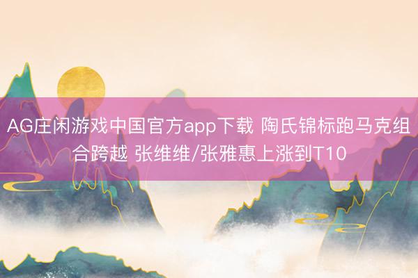 AG庄闲游戏中国官方app下载 陶氏锦标跑马克组合跨越 张维维/张雅惠上涨到T10