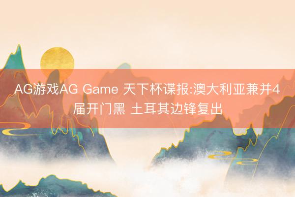 AG游戏AG Game 天下杯谍报:澳大利亚兼并4届开门黑 土耳其边锋复出