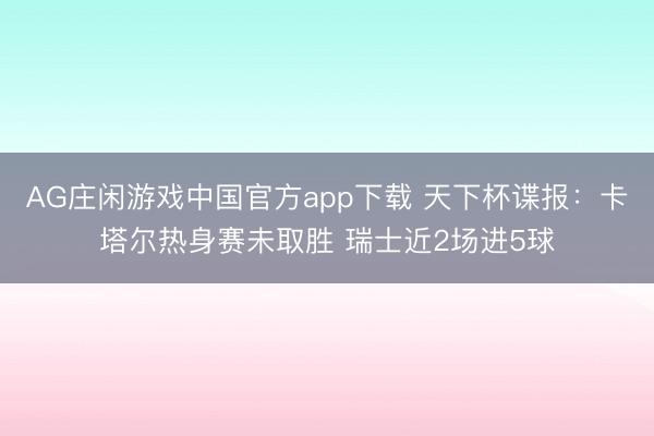 AG庄闲游戏中国官方app下载 天下杯谍报：卡塔尔热身赛未取胜 瑞士近2场进5球
