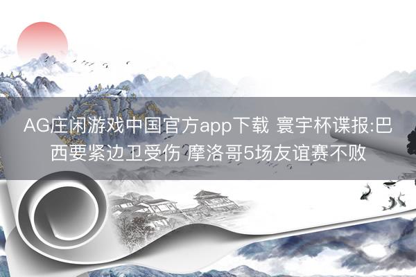 AG庄闲游戏中国官方app下载 寰宇杯谍报:巴西要紧边卫受伤 摩洛哥5场友谊赛不败