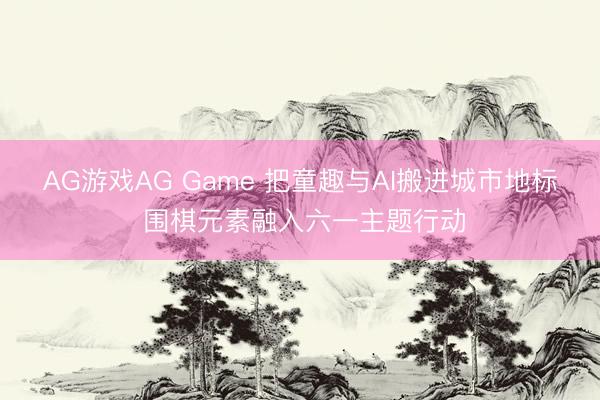 AG游戏AG Game 把童趣与AI搬进城市地标 围棋元素融入六一主题行动