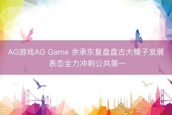 AG游戏AG Game 余承东复盘盘古大模子发展 表态全力冲刺公共第一