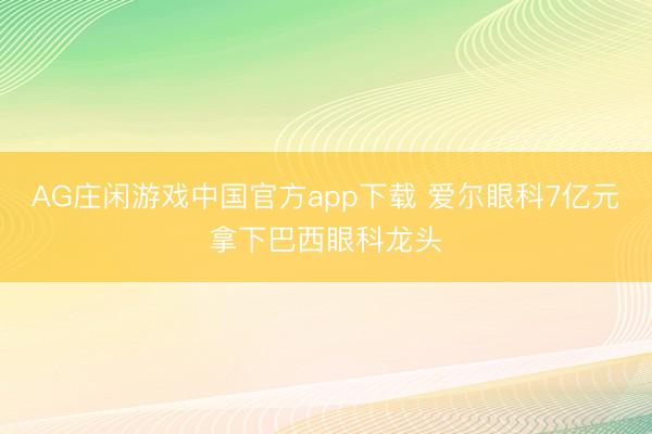 AG庄闲游戏中国官方app下载 爱尔眼科7亿元拿下巴西眼科龙头