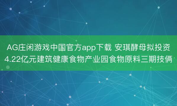 AG庄闲游戏中国官方app下载 安琪酵母拟投资4.22亿元建筑健康食物产业园食物原料三期技俩