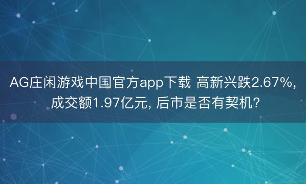 AG庄闲游戏中国官方app下载 高新兴跌2.67%， 成交额1.97亿元， 后市是否有契机?