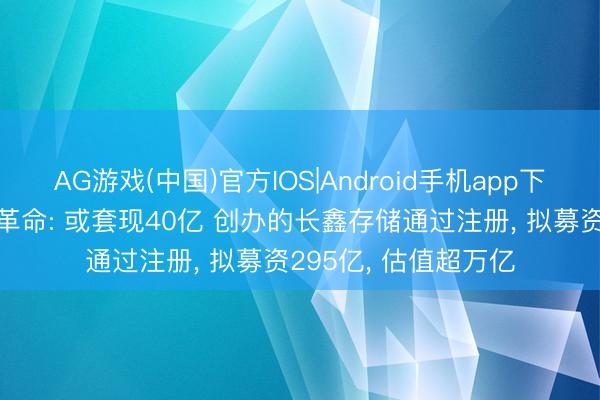 AG游戏(中国)官方IOS|Android手机app下载 朱一明减抓兆易革命: 或套现40亿 创办的长鑫存储通过注册, 拟募资295亿, 估值超万亿