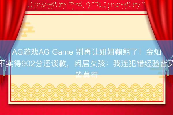 AG游戏AG Game 别再让姐姐鞠躬了!金灿灿不实得902分还谈歉,闲居女孩:我连犯错经验皆莫得