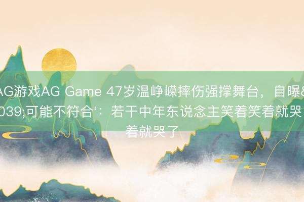 AG游戏AG Game 47岁温峥嵘摔伤强撑舞台，自曝'可能不符合'：若干中年东说念主笑着笑着就哭了