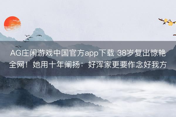 AG庄闲游戏中国官方app下载 38岁复出惊艳全网！她用十年阐扬：好浑家更要作念好我方