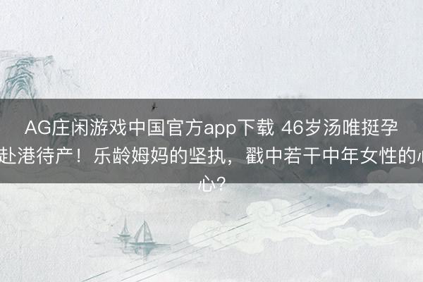 AG庄闲游戏中国官方app下载 46岁汤唯挺孕肚赴港待产！乐龄姆妈的坚执，戳中若干中年女性的心？