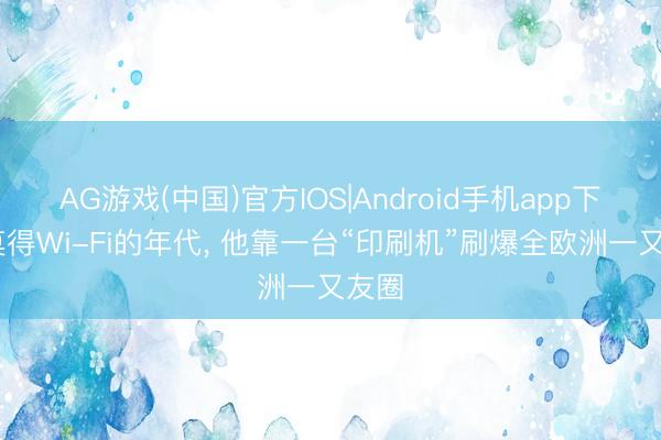 AG游戏(中国)官方IOS|Android手机app下载 莫得Wi-Fi的年代， 他靠一台“印刷机”刷爆全欧洲一又友圈
