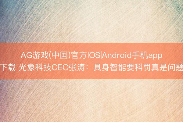 AG游戏(中国)官方IOS|Android手机app下载 光象科技CEO张涛：具身智能要科罚真是问题
