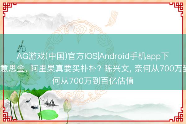 AG游戏(中国)官方IOS|Android手机app下载 15亿好意思金， 阿里果真要买朴朴? 陈兴文， 奈何从700万到百亿估值