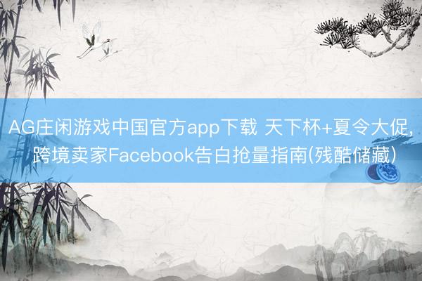 AG庄闲游戏中国官方app下载 天下杯+夏令大促， 跨境卖家Facebook告白抢量指南(残酷储藏)