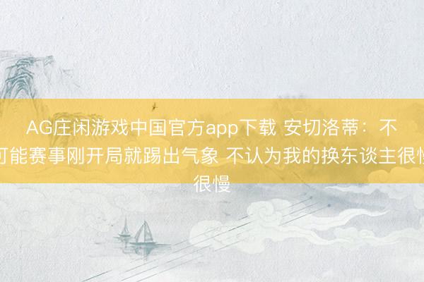 AG庄闲游戏中国官方app下载 安切洛蒂：不可能赛事刚开局就踢出气象 不认为我的换东谈主很慢