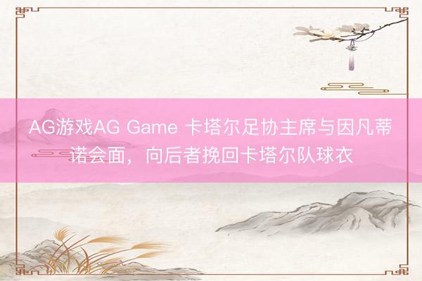AG游戏AG Game 卡塔尔足协主席与因凡蒂诺会面，向后者挽回卡塔尔队球衣
